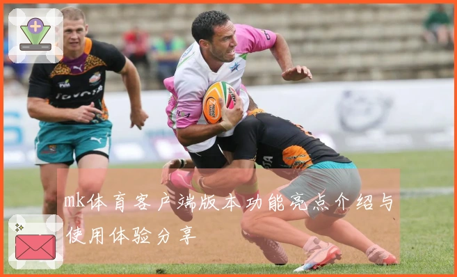 mk体育客户端版本功能亮点介绍与使用体验分享