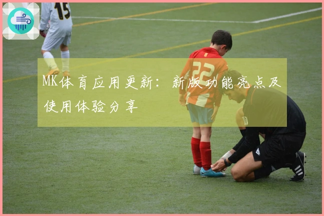 MK体育应用更新：新版功能亮点及使用体验分享