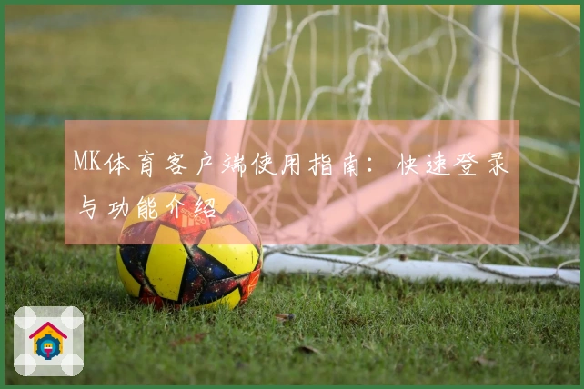 MK体育客户端使用指南：快速登录与功能介绍