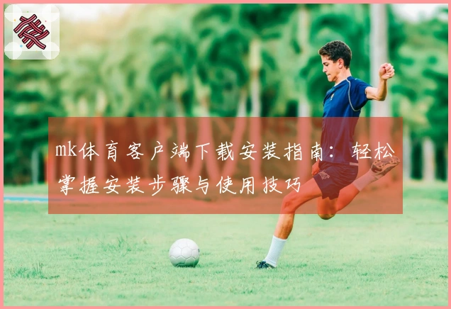mk体育客户端下载安装指南：轻松掌握安装步骤与使用技巧