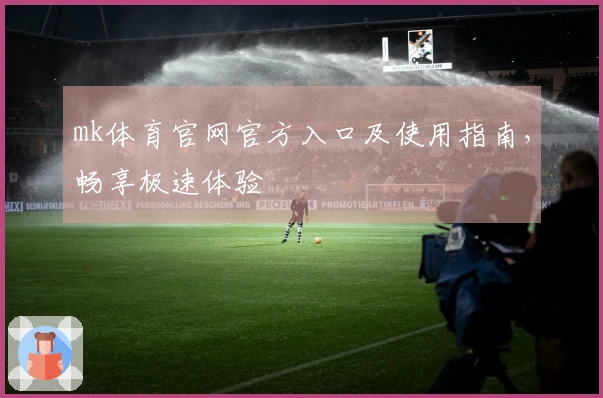 mk体育官网官方入口及使用指南，畅享极速体验
