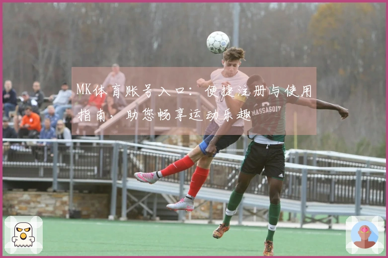 MK体育账号入口：便捷注册与使用指南，助您畅享运动乐趣