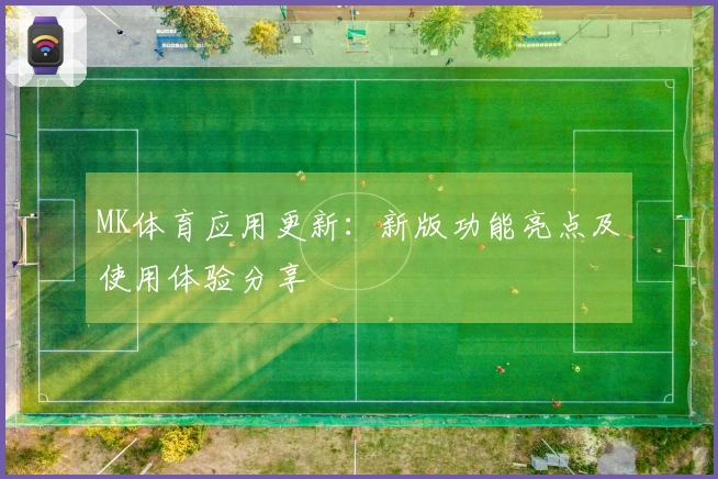 MK体育应用更新：新版功能亮点及使用体验分享