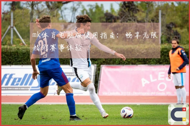 mk体育电脑版使用指南：畅享无限精彩赛事体验