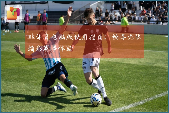 mk体育电脑版使用指南：畅享无限精彩赛事体验