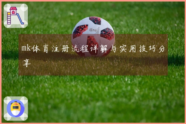 mk体育注册流程详解与实用技巧分享