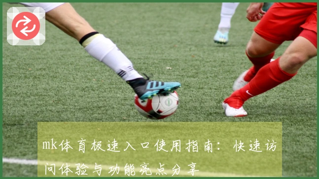mk体育极速入口使用指南:快速访问体验与功能亮点分享