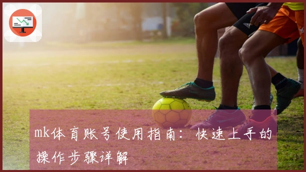 mk体育账号使用指南：快速上手的操作步骤详解