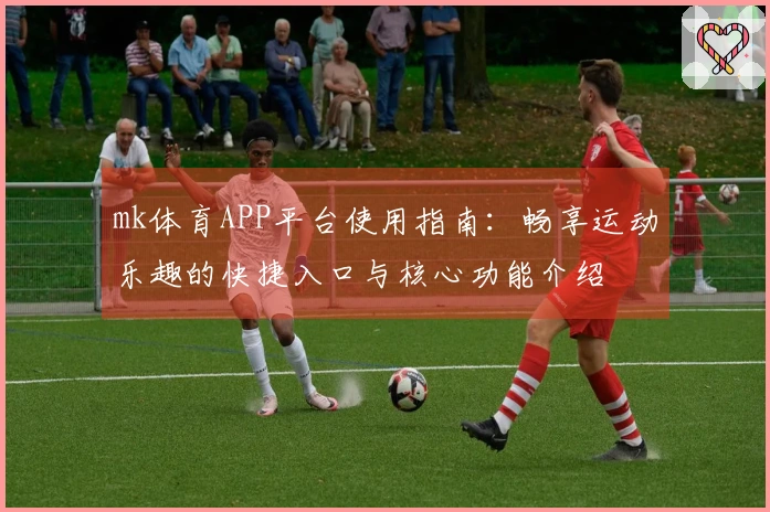 mk体育APP平台使用指南:畅享运动乐趣的快捷入口与核心功能介绍