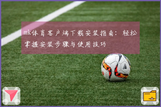 mk体育客户端下载安装指南：轻松掌握安装步骤与使用技巧