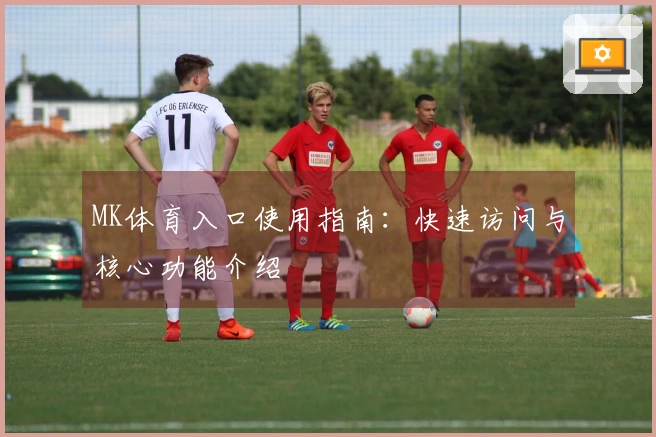 MK体育入口使用指南：快速访问与核心功能介绍
