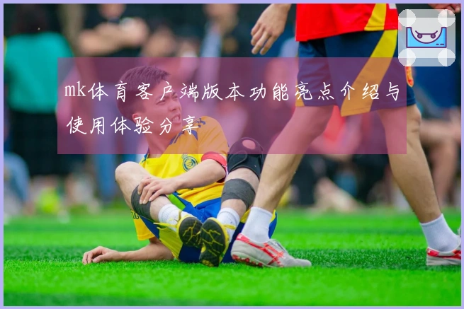 mk体育客户端版本功能亮点介绍与使用体验分享