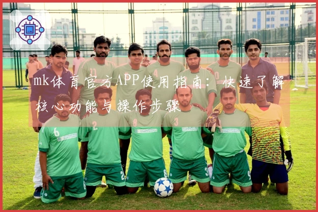 mk体育官方APP使用指南：快速了解核心功能与操作步骤